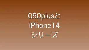 iPhone14シリーズで050plusを使ったときの不具合