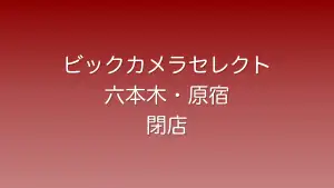 ビックカメラセレクト六本木店・原宿店が閉店