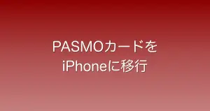 既に持っているPASMOをiPhoneに移行させる方法